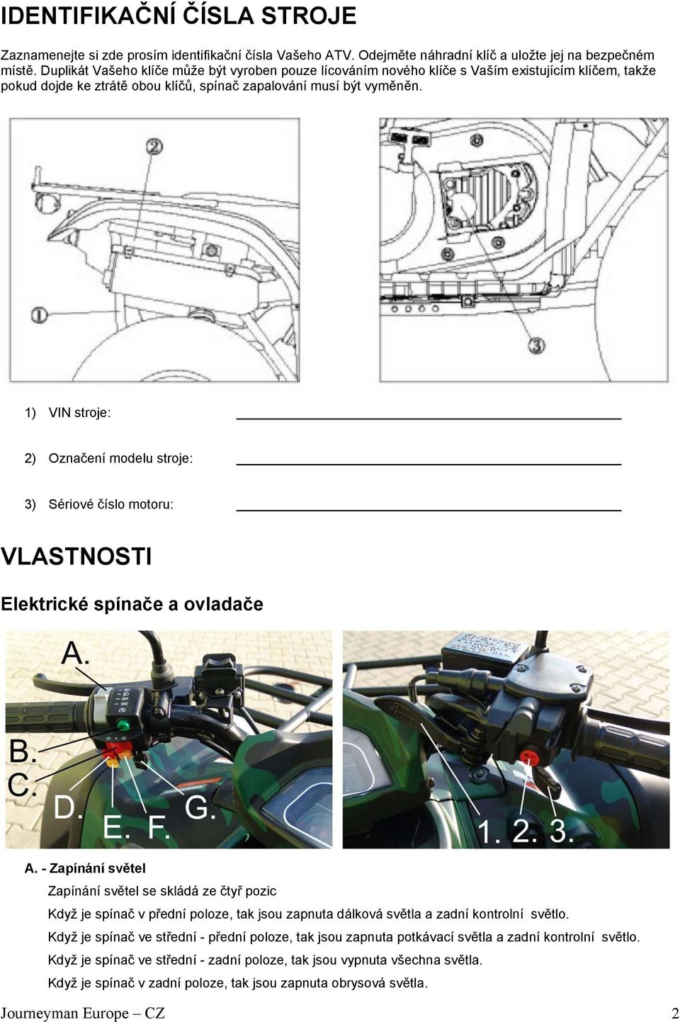 1) VIN stroje: 2) Označení modelu stroje: 3) Sériové číslo motoru: VLASTNOSTI Elektrické spínače a ovladače A.