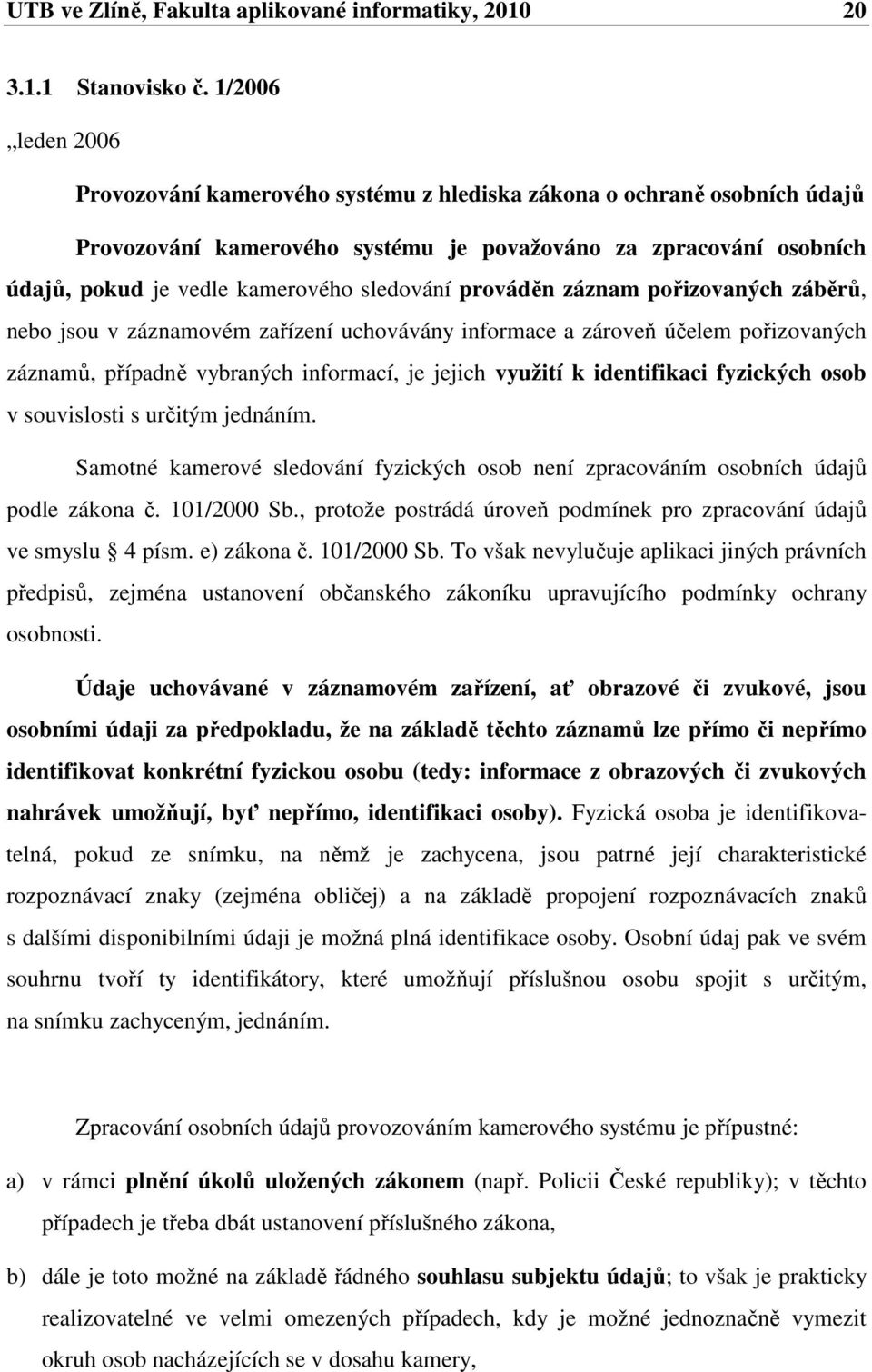 sledování prováděn záznam pořizovaných záběrů, nebo jsou v záznamovém zařízení uchovávány informace a zároveň účelem pořizovaných záznamů, případně vybraných informací, je jejich využití k