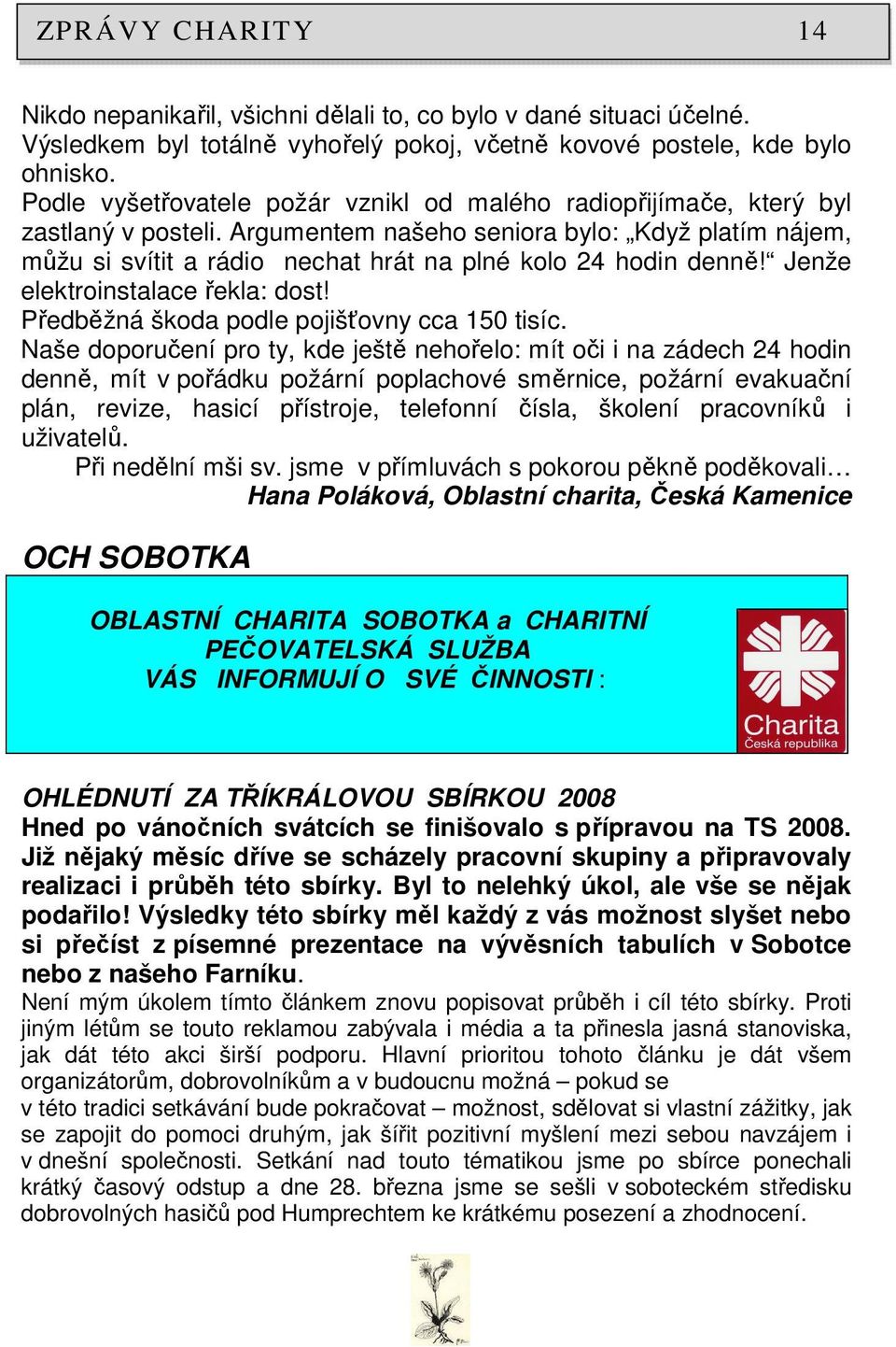 Argumentem našeho seniora bylo: Když platím nájem, můžu si svítit a rádio nechat hrát na plné kolo 24 hodin denně! Jenže elektroinstalace řekla: dost! Předběžná škoda podle pojišťovny cca 150 tisíc.