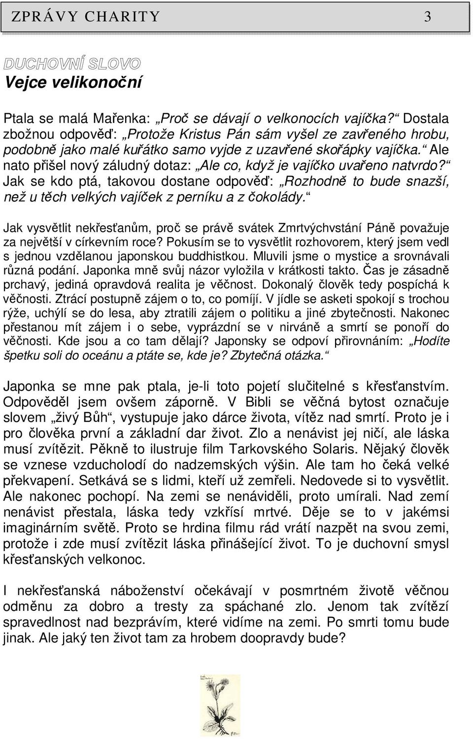 Ale nato přišel nový záludný dotaz: Ale co, když je vajíčko uvařeno natvrdo? Jak se kdo ptá, takovou dostane odpověď: Rozhodně to bude snazší, než u těch velkých vajíček z perníku a z čokolády.