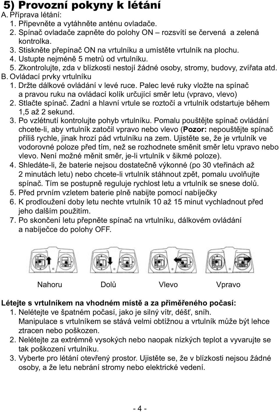 Ovládací prvky vrtulníku 1. Držte dálkové ovládání v levé ruce. Palec levé ruky vložte na spínač a pravou ruku na ovládací kolík určující směr letu (vpravo, vlevo) 2. Stlačte spínač.