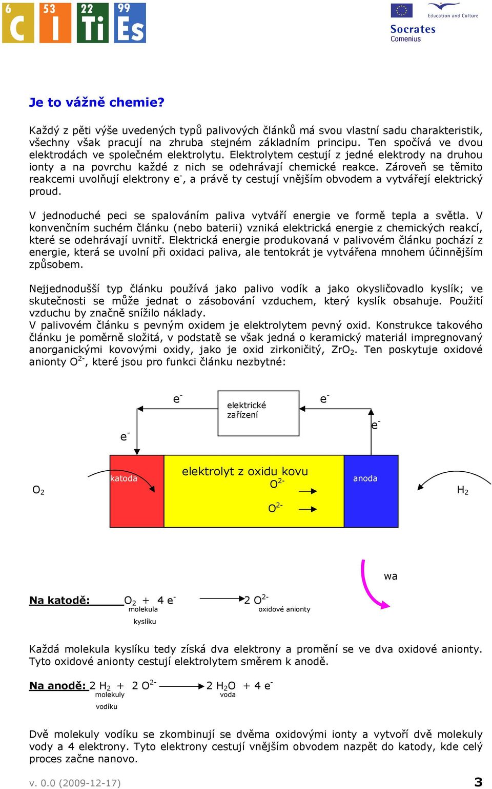 Zároveň se těmito reakcemi uvolňují elektrony e -, a právě ty cestují vnějším obvodem a vytvářejí elektrický proud. V jednoduché peci se spalováním paliva vytváří energie ve formě tepla a světla.