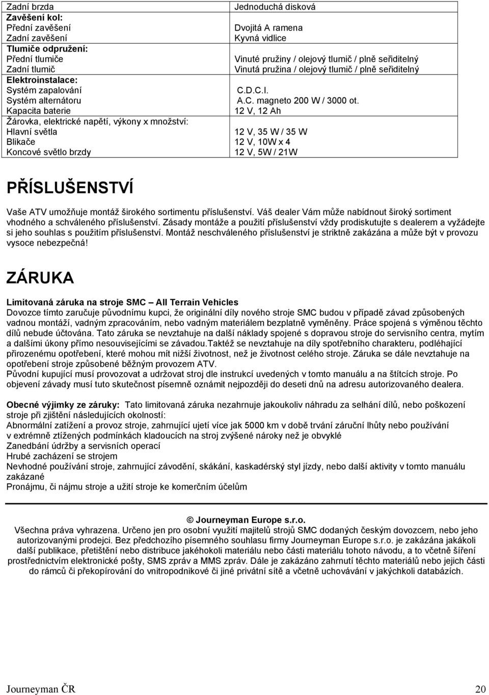 tlumič / plně seřiditelný C.D.C.I. A.C. magneto 200 W / 3000 ot. 12 V, 12 Ah 12 V, 35 W / 35 W 12 V, 10W x 4 12 V, 5W / 21W PŘÍSLUŠENSTVÍ Vaše ATV umožňuje montáž širokého sortimentu příslušenství.