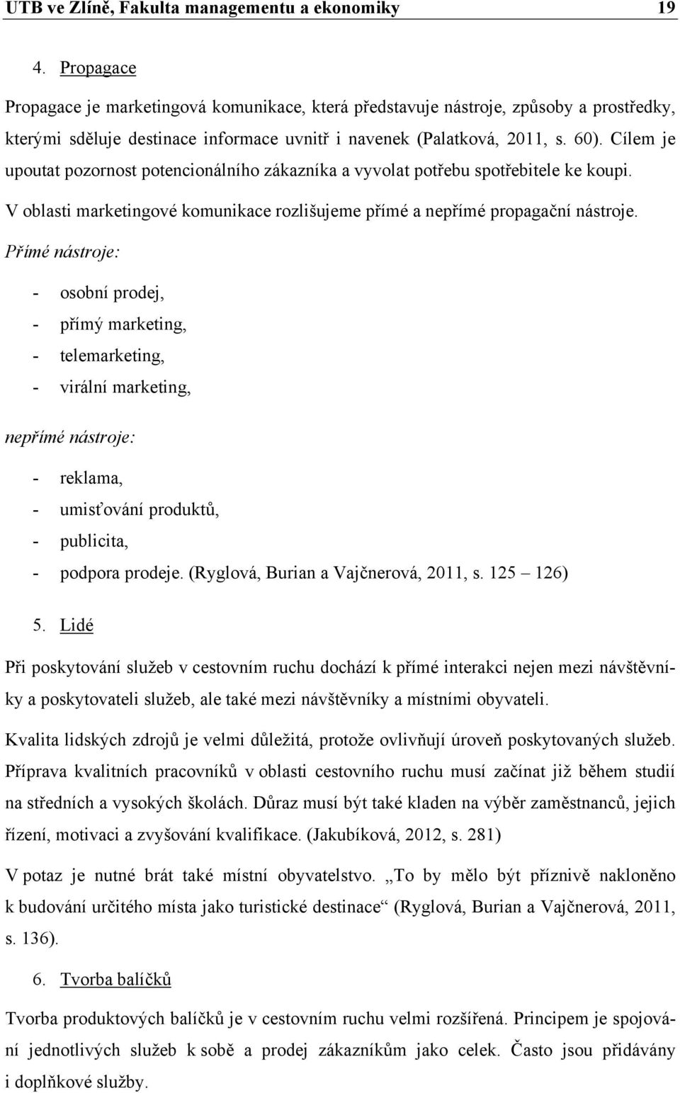 Cílem je upoutat pozornost potencionálního zákazníka a vyvolat potřebu spotřebitele ke koupi. V oblasti marketingové komunikace rozlišujeme přímé a nepřímé propagační nástroje.