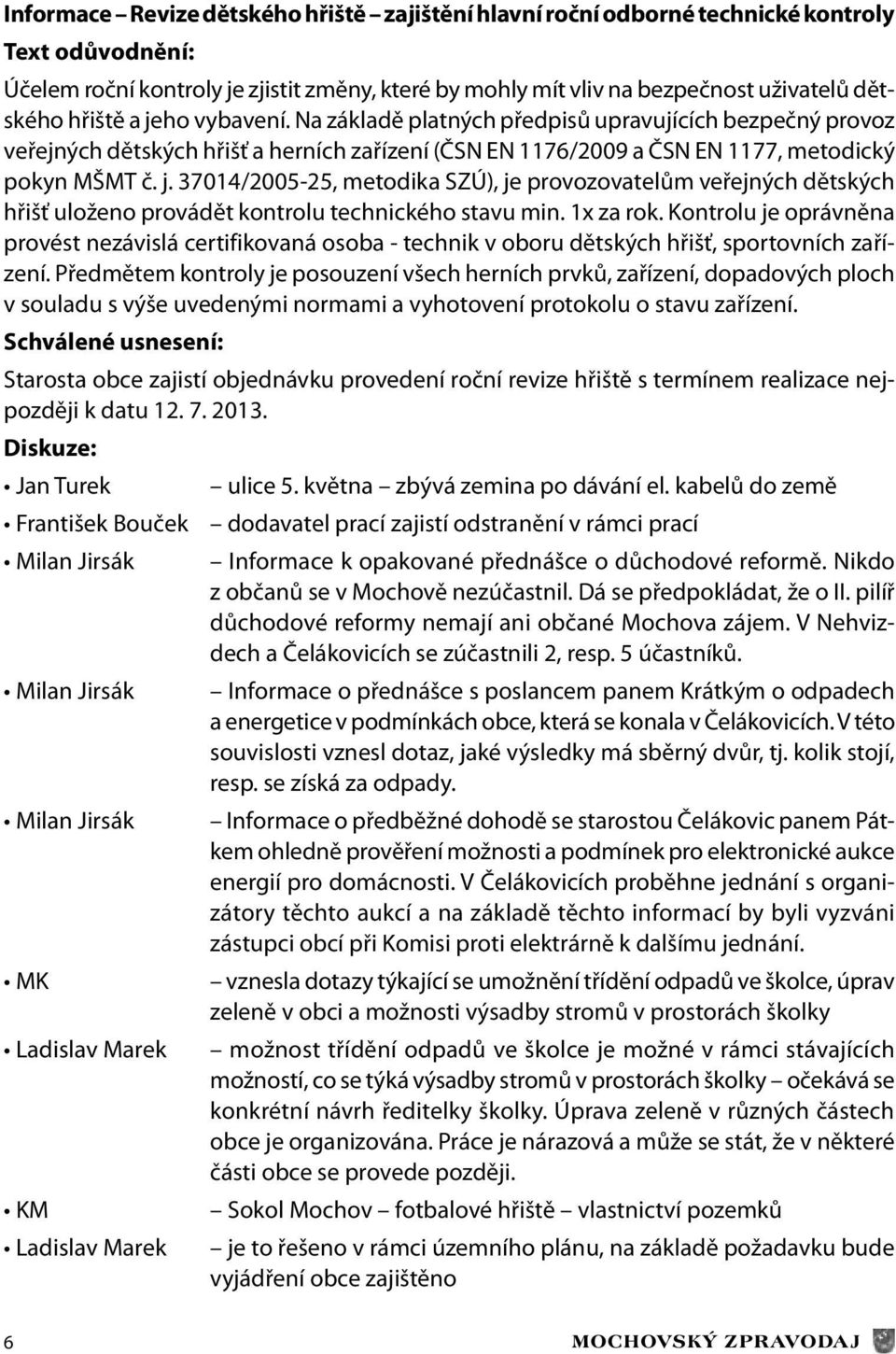 37014/2005-25, metodika SZÚ), je provozovatelům veřejných dětských hřišť uloženo provádět kontrolu technického stavu min. 1x za rok.