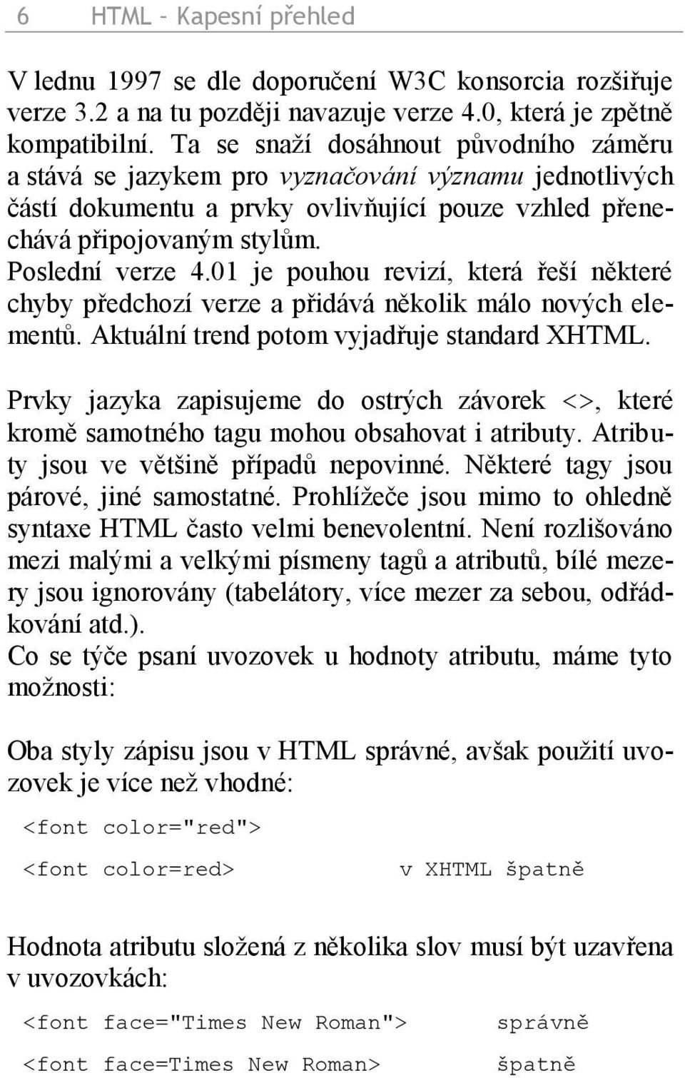 01 je pouhou revizí, která řeší některé chyby předchozí verze a přidává několik málo nových elementů. Aktuální trend potom vyjadřuje standard XHTML.