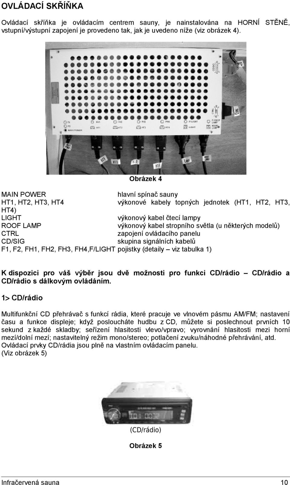 lampy výkonový kabel stropního světla (u některých modelů) zapojení ovládacího panelu skupina signálních kabelů pojistky (detaily viz tabulka 1) K dispozici pro váš výběr jsou dvě možnosti pro funkci