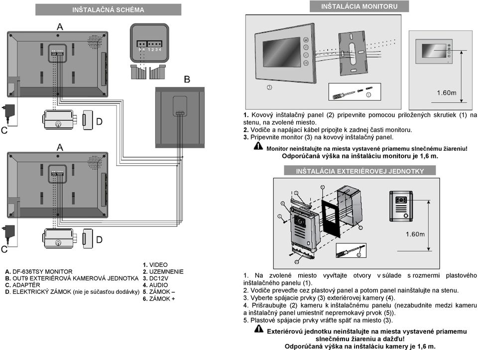 Odporúčaná vý ka na in taláciu monitoru je 1,6 m. IN TALÁCIA EXTERIÉROVEJ JEDNOTKY 1. VIDEO A. DF-636TSY MONITOR 2. UZEMNENIE B. OUT9 EXTERIÉROVÁ KAMEROVÁ JEDNOTKA 3. DC12V C. ADAPTÉR 4. AUDIO D.