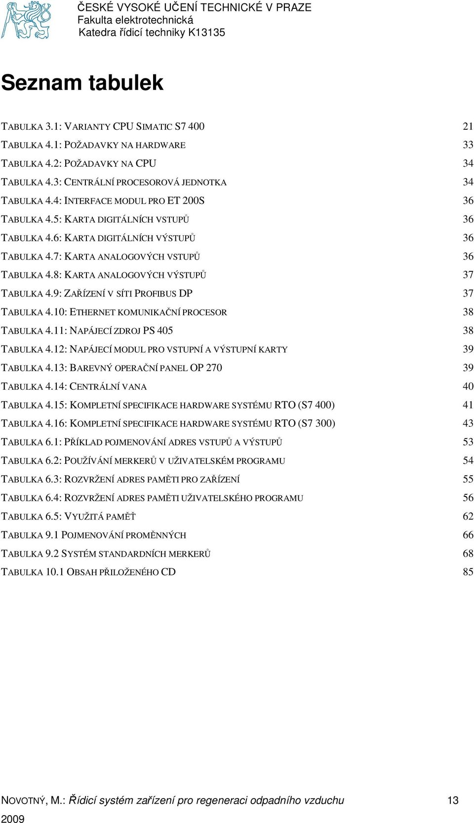 8: KARTA ANALOGOVÝCH VÝSTUPŮ 37 TABULKA 4.9: ZAŘÍZENÍ V SÍTI PROFIBUS DP 37 TABULKA 4.10: ETHERNET KOMUNIKAČNÍ PROCESOR 38 TABULKA 4.11: NAPÁJECÍ ZDROJ PS 405 38 TABULKA 4.