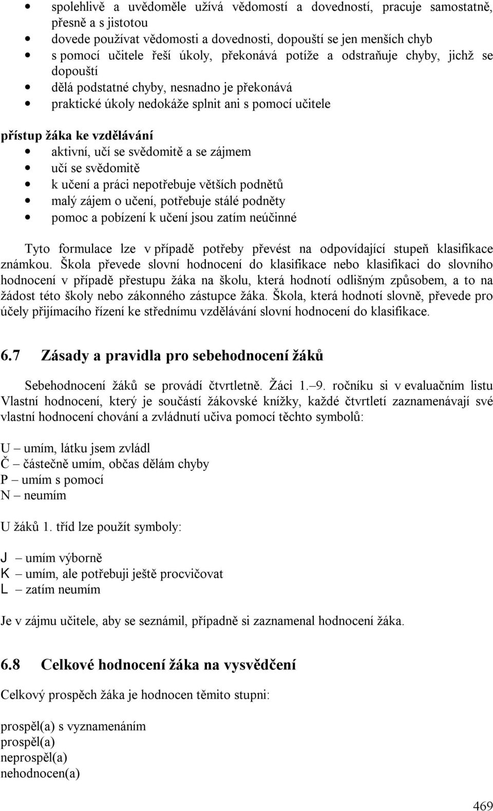 svědomitě a se zájmem učí se svědomitě k učení a práci nepotřebuje větších podnětů malý zájem o učení, potřebuje stálé podněty pomoc a pobízení k učení jsou zatím neúčinné Tyto formulace lze v