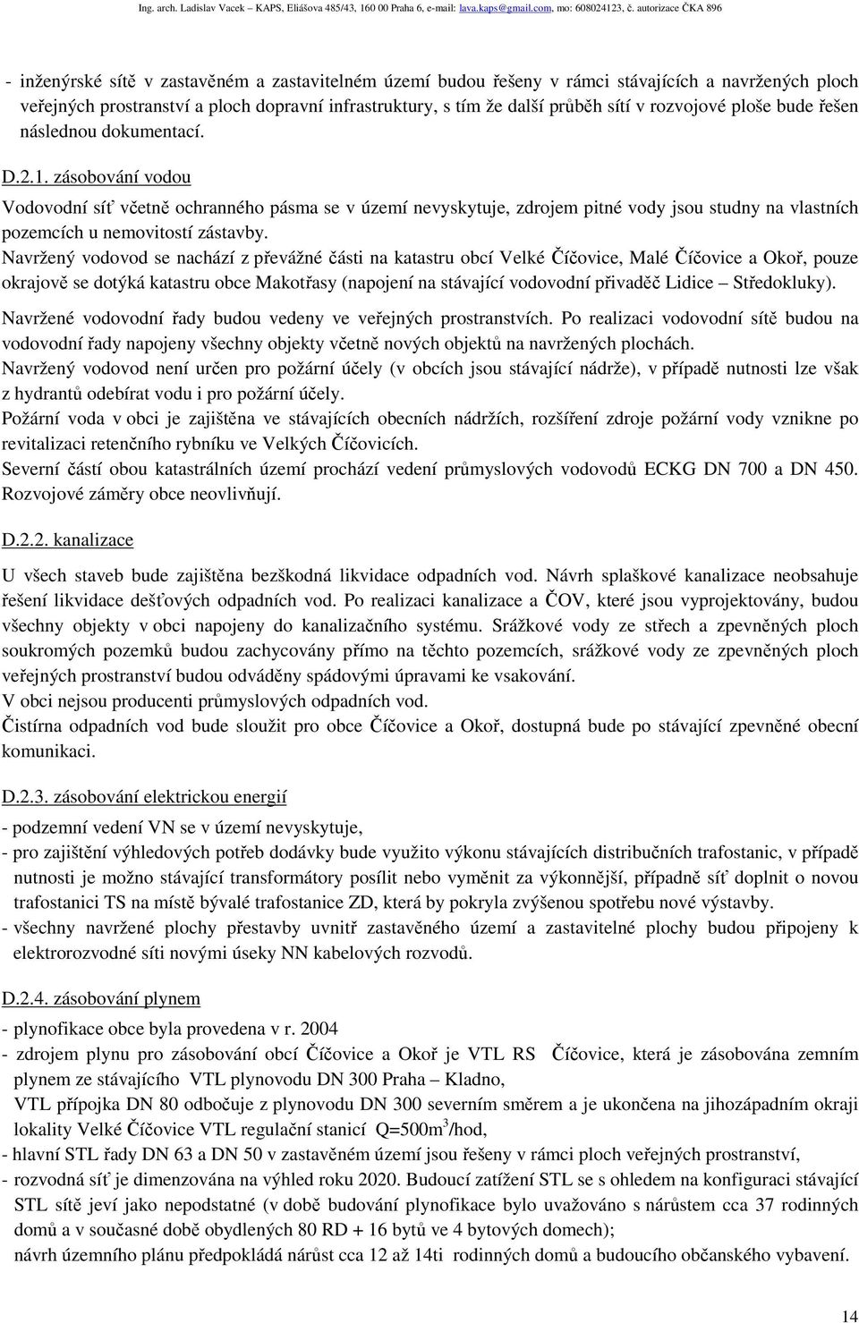 zásobování vodou Vodovodní síť včetně ochranného pásma se v území nevyskytuje, zdrojem pitné vody jsou studny na vlastních pozemcích u nemovitostí zástavby.