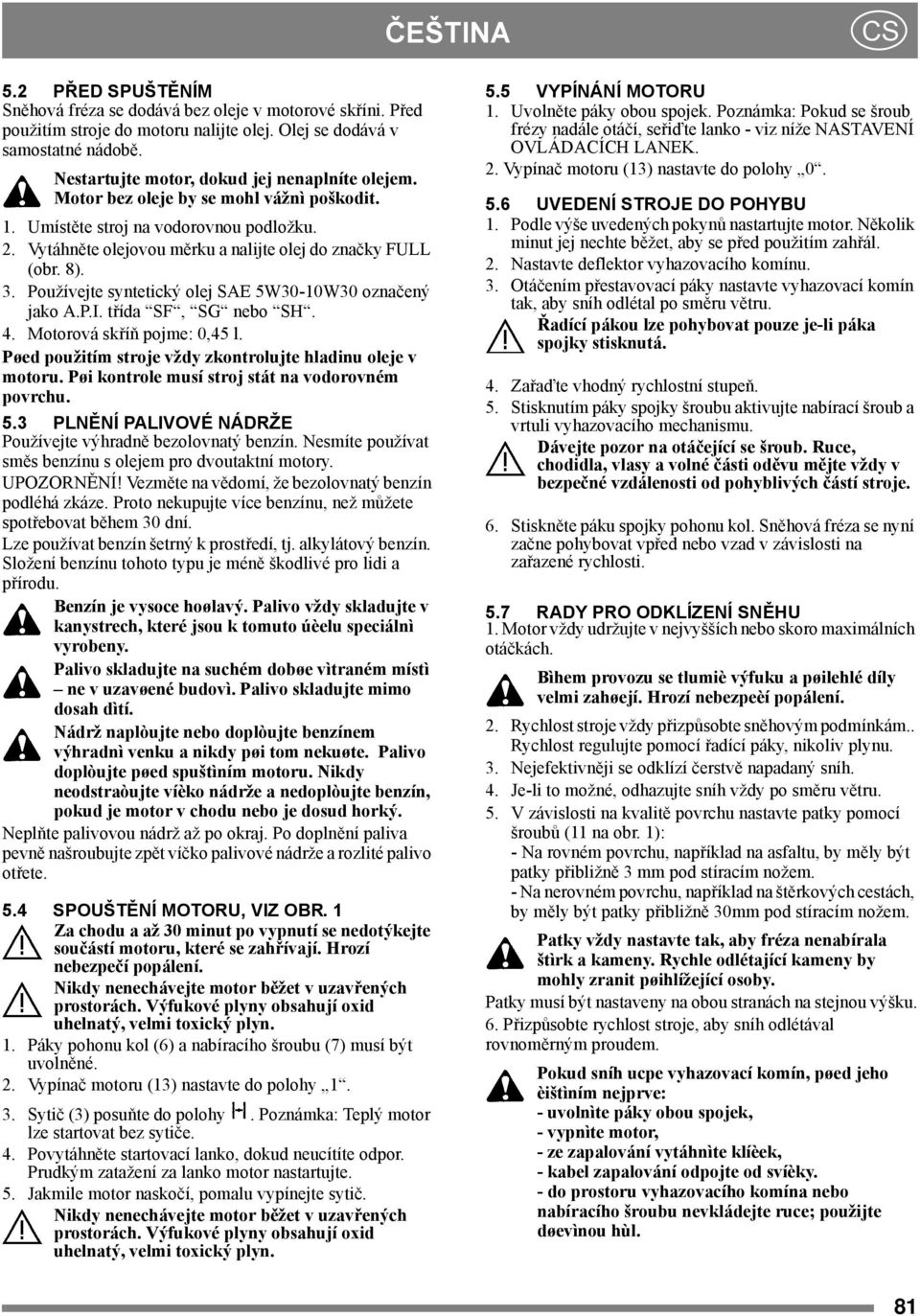 3. Používejte syntetický olej SAE 5W30-10W30 označený jako A.P.I. třída SF, SG nebo SH. 4. Motorová skříň pojme: 0,45 l. Pøed použitím stroje vždy zkontrolujte hladinu oleje v motoru.