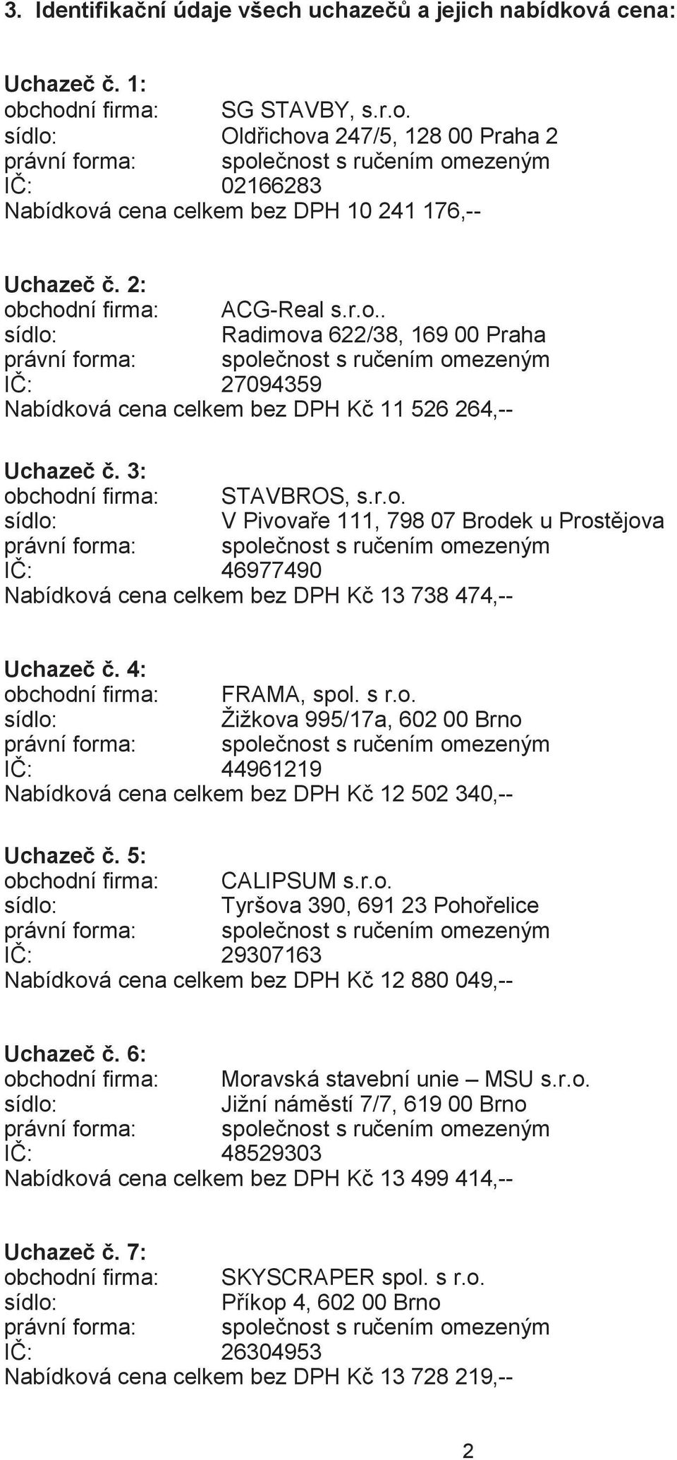 4: obchodní firma: FRAMA, spol. s r.o. Žižkova 995/17a, 602 00 Brno IČ: 44961219 Nabídková cena celkem bez DPH Kč 12 502 340,-- Uchazeč č. 5: obchodní firma: CALIPSUM s.r.o. Tyršova 390, 691 23 Pohořelice IČ: 29307163 Nabídková cena celkem bez DPH Kč 12 880 049,-- Uchazeč č.