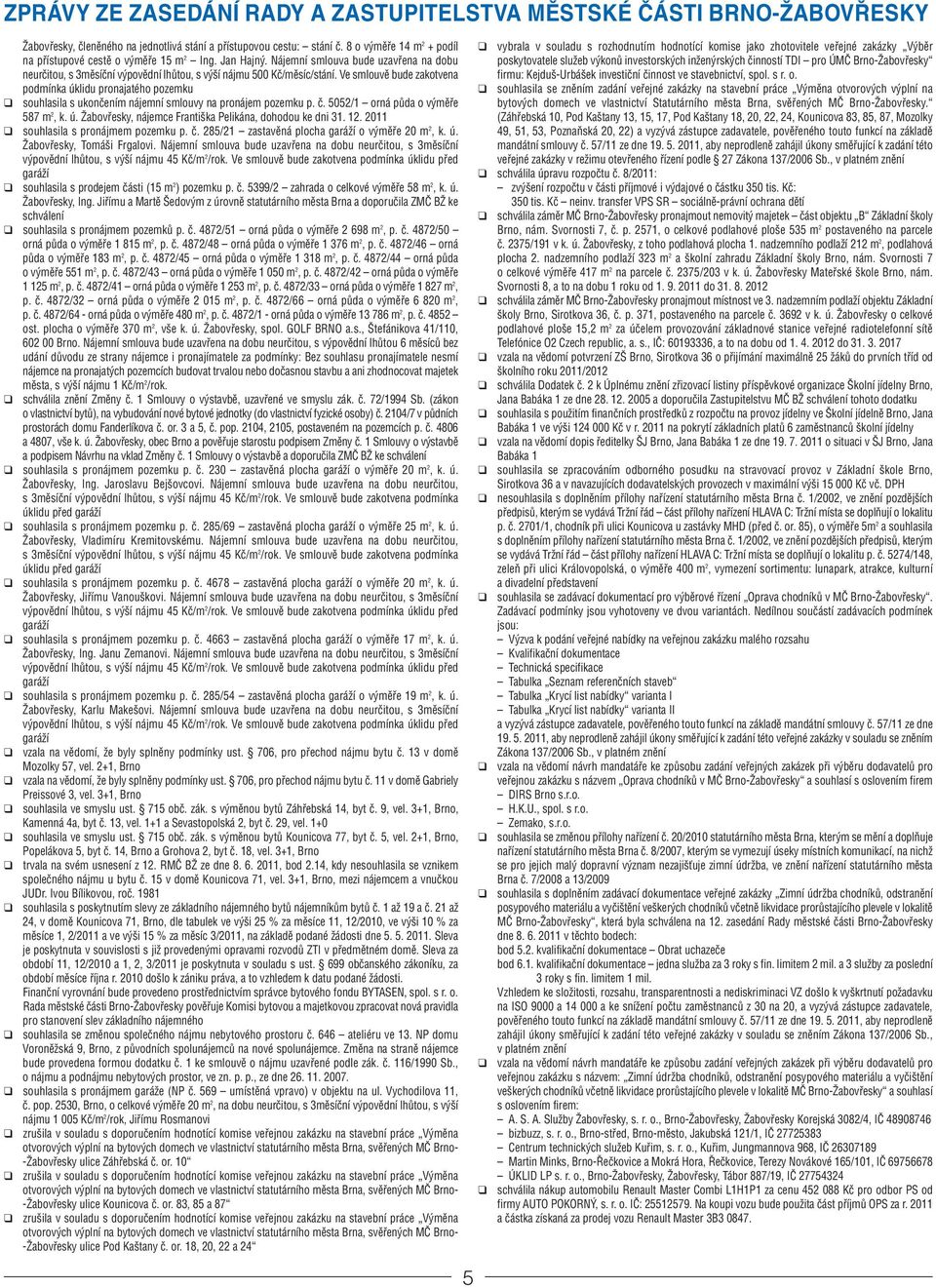 Ve smlouvě bude zakotvena podmínka úklidu pronajatého pozemku souhlasila s ukončením nájemní smlouvy na pronájem pozemku p. č. 5052/1 orná půda o výměře 587 m 2, k. ú. Žabovřesky, nájemce Františka Pelikána, dohodou ke dni 31.