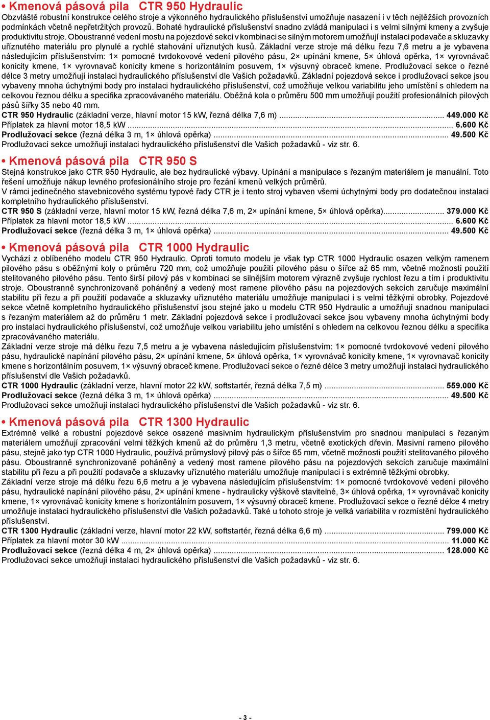 Oboustranné vedení mostu na pojezdové sekci v kombinaci se silným motorem umožňují instalaci podavače a skluzavky uříznutého materiálu pro plynulé a rychlé stahování uříznutých kusů.