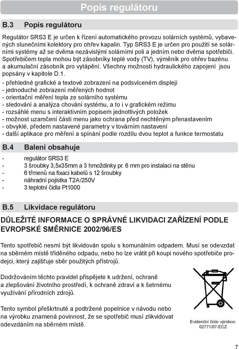 Spotřebičem tepla mohou být zásobníky teplé vody (TV), výměník pro ohřev bazénu a akumulační zásobník pro vytápění. Všechny možnosti hydraulického zapojení jsou popsány v kapitole D.1.