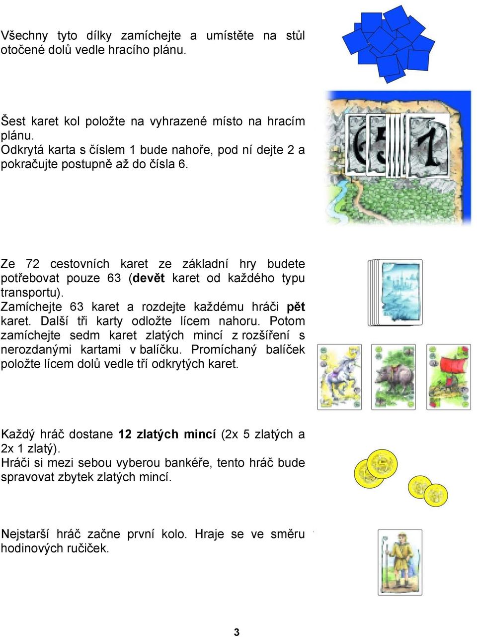 Zamíchejte 63 karet a rozdejte každému hráči pět karet. Další tři karty odložte lícem nahoru. Potom zamíchejte sedm karet zlatých mincí z rozšíření s nerozdanými kartami v balíčku.