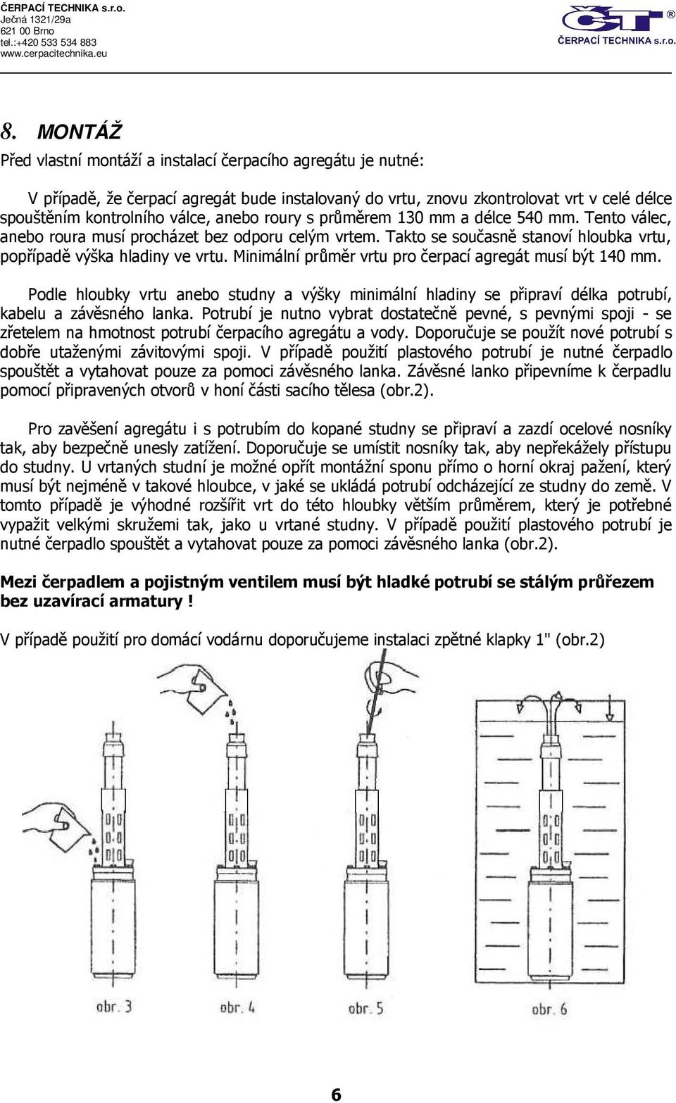 Minimální průměr vrtu pro čerpací agregát musí být 140 mm. Podle hloubky vrtu anebo studny a výšky minimální hladiny se připraví délka potrubí, kabelu a závěsného lanka.