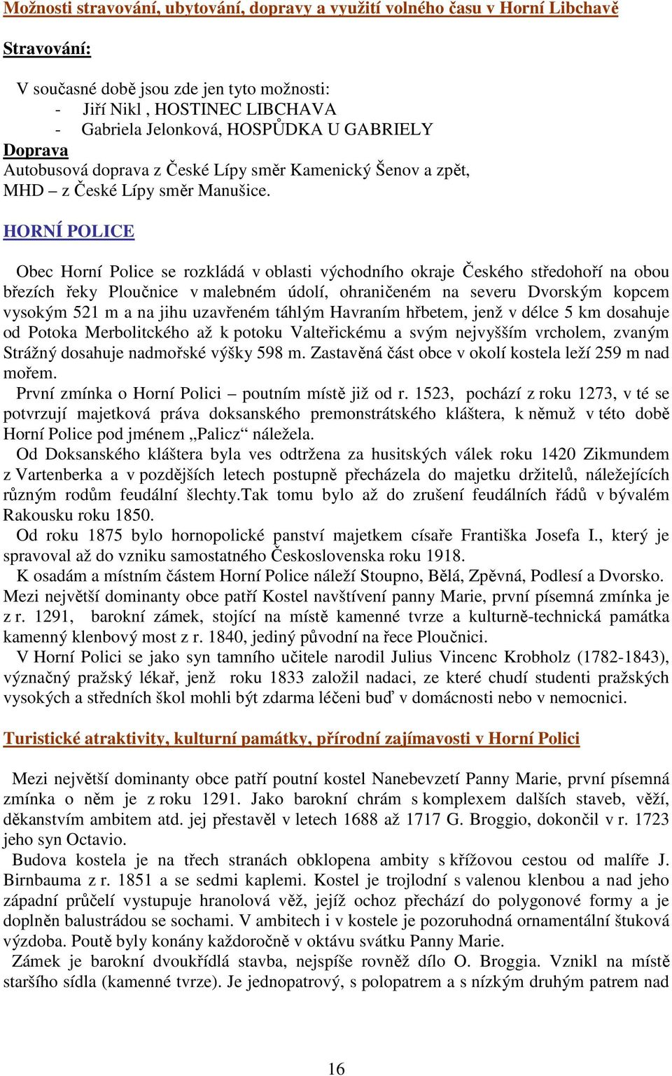 HORNÍ POLICE Obec Horní Police se rozkládá v oblasti východního okraje Českého středohoří na obou březích řeky Ploučnice v malebném údolí, ohraničeném na severu Dvorským kopcem vysokým 521 m a na