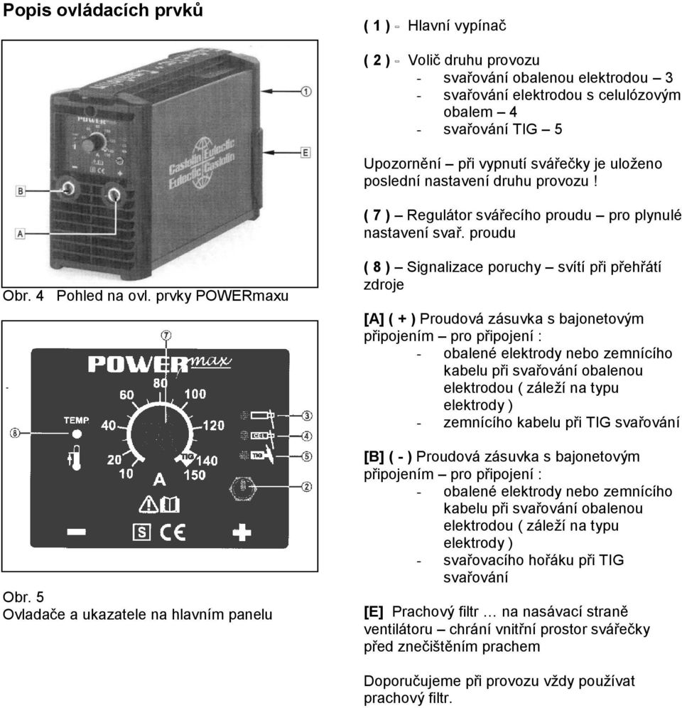 5 Ovladače a ukazatele na hlavním panelu ( 8 ) Signalizace poruchy svítí při přehřátí zdroje [A] ( + ) Proudová zásuvka s bajonetovým připojením pro připojení : - obalené elektrody nebo zemnícího