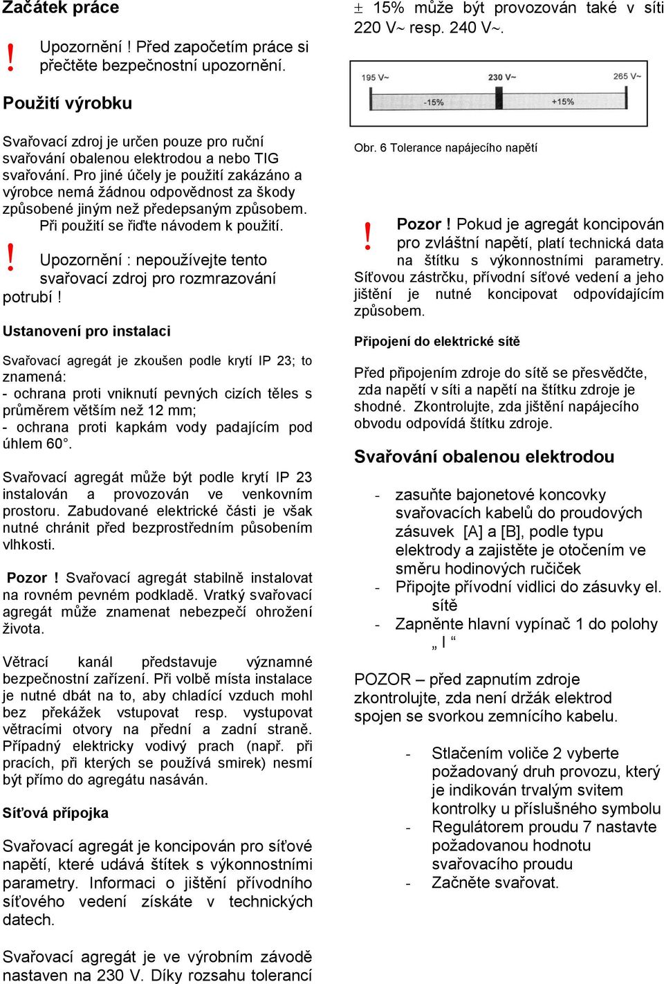 Upozornění : nepoužívejte tento svařovací zdroj pro rozmrazování potrubí Ustanovení pro instalaci Svařovací agregát je zkoušen podle krytí IP 23; to znamená: - ochrana proti vniknutí pevných cizích