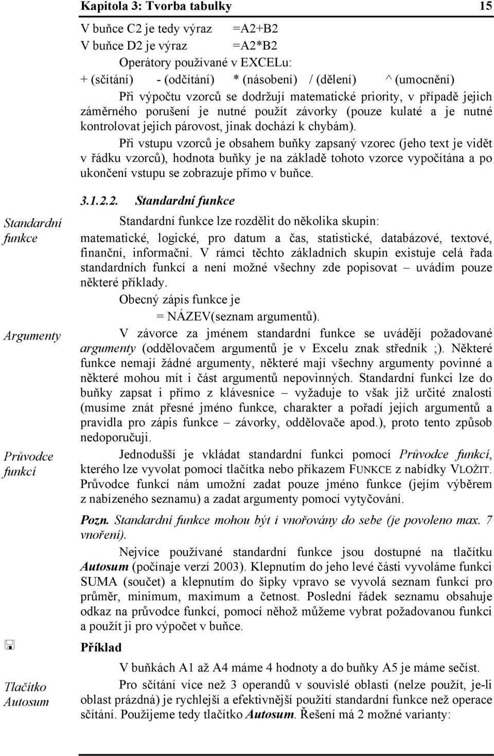 Při vstupu vzorců je obsahem buňky zapsaný vzorec (jeho text je vidět v řádku vzorců), hodnota buňky je na základě tohoto vzorce vypočítána a po ukončení vstupu se zobrazuje přímo v buňce.