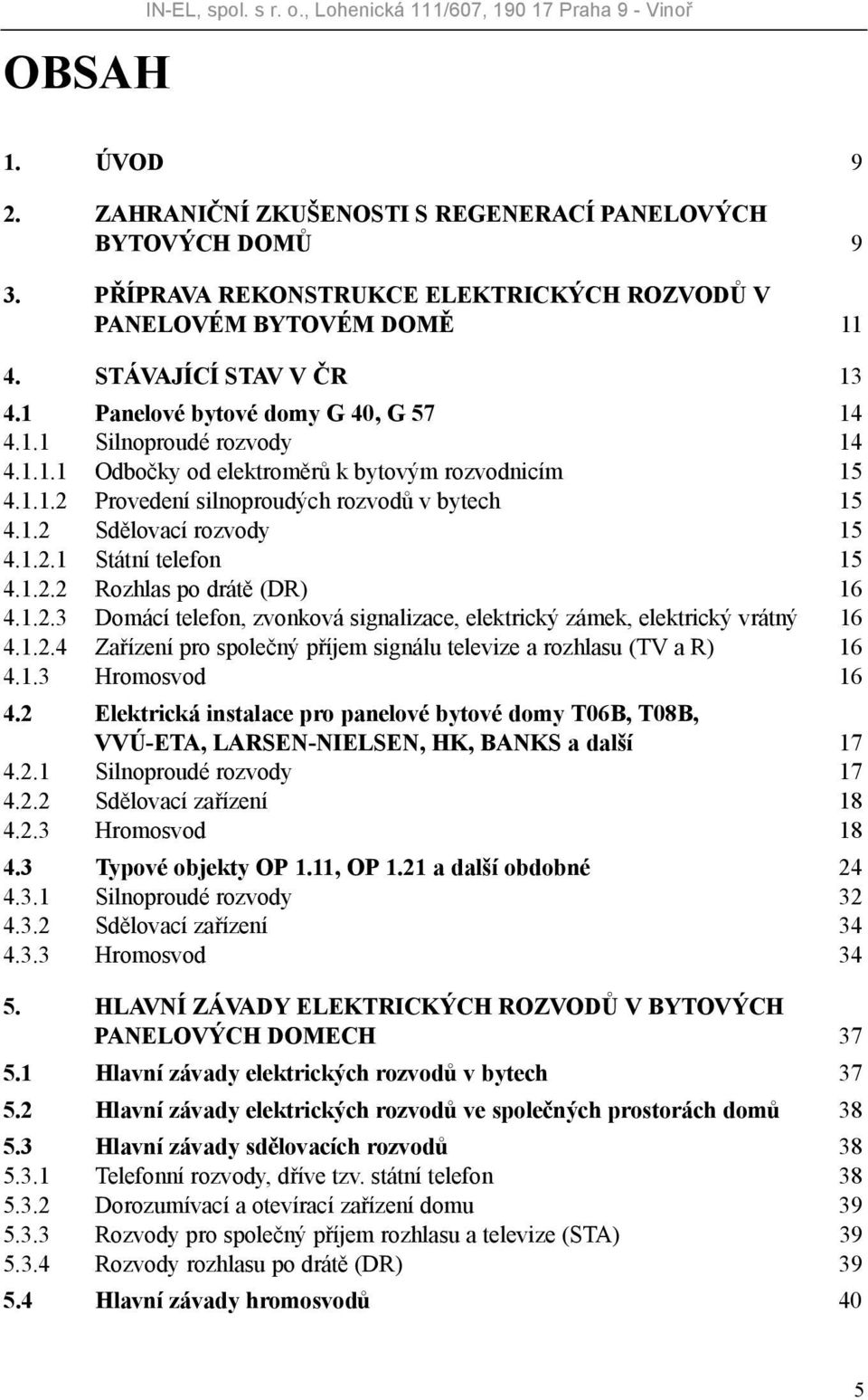 1.1.2 Provedení silnoproudých rozvodů v bytech 15 4.1.2 Sdělovací rozvody 15 4.1.2.1 Státní telefon 15 4.1.2.2 Rozhlas po drátě (DR) 16 4.1.2.3 Domácí telefon, zvonková signalizace, elektrický zámek, elektrický vrátný 16 4.