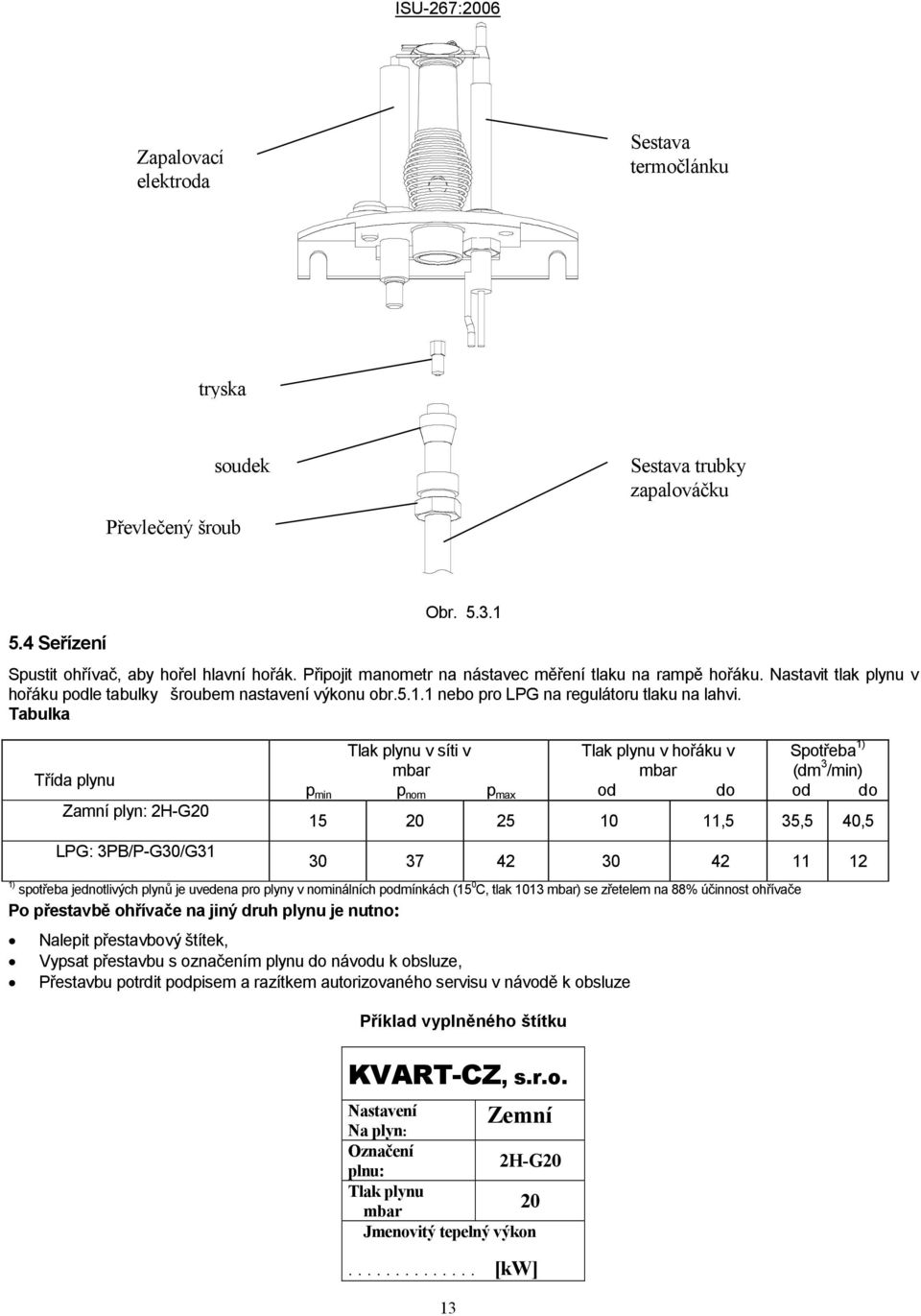 Tabulka Třída plynu Zamní plyn: 2H-G20 LPG: 3PB/P-G30/G31 Tlak plynu v síti v mbar p min p nom p max Tlak plynu v hořáku v mbar od do Spotřeba 1) (dm 3 /min) od do 15 20 25 10 11,5 35,5 40,5 30 37 42