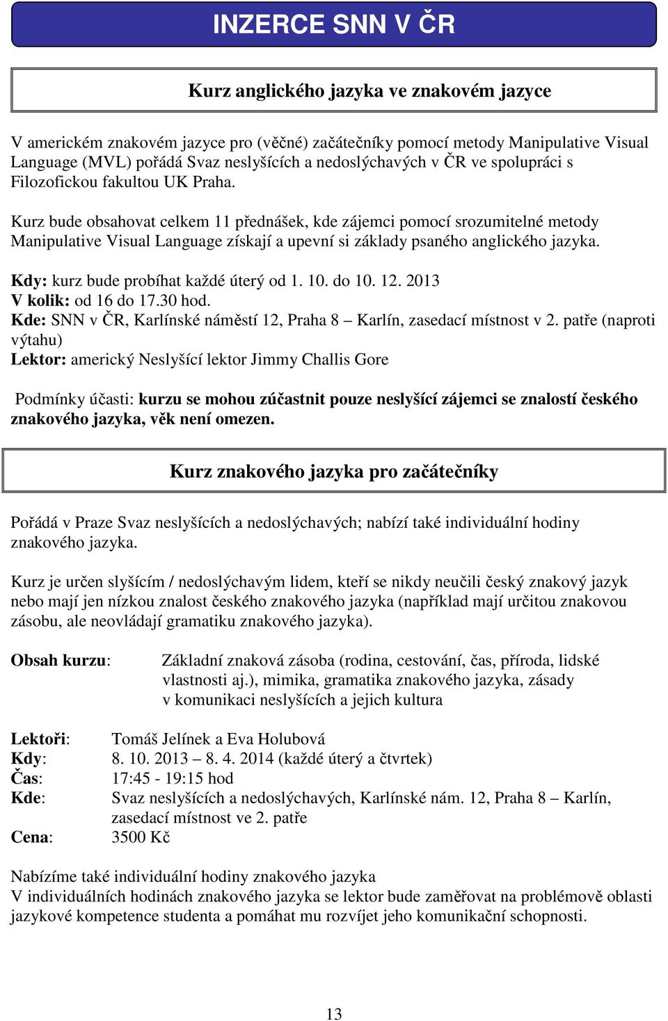 Kurz bude obsahovat celkem 11 přednášek, kde zájemci pomocí srozumitelné metody Manipulative Visual Language získají a upevní si základy psaného anglického jazyka.