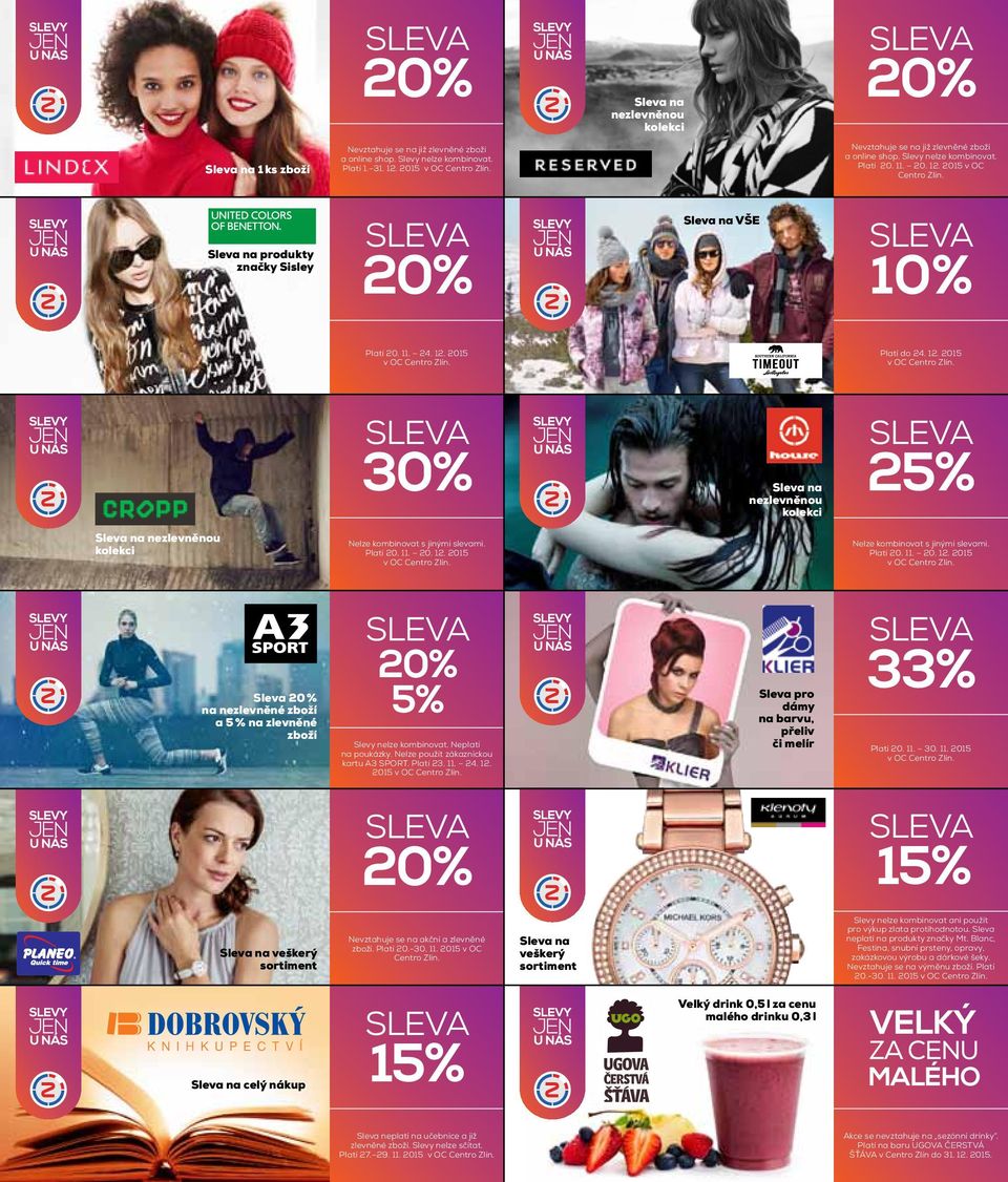 12. 2015 v OC Centro Zlín. Platí do 24. 12. 2015 v OC Centro Zlín. sleva 30% Sleva na nezlevněnou kolekci sleva 25% Sleva na nezlevněnou kolekci Nelze kombinovat s jinými slevami. Platí 20. 11. 20. 12. 2015 v OC Centro Zlín. Nelze kombinovat s jinými slevami. Platí 20. 11. 20. 12. 2015 v OC Centro Zlín. Sleva 20 % na nezlevněné zboží a 5 % na zlevněné zboží sleva 20% 5% Slevy nelze kombinovat.