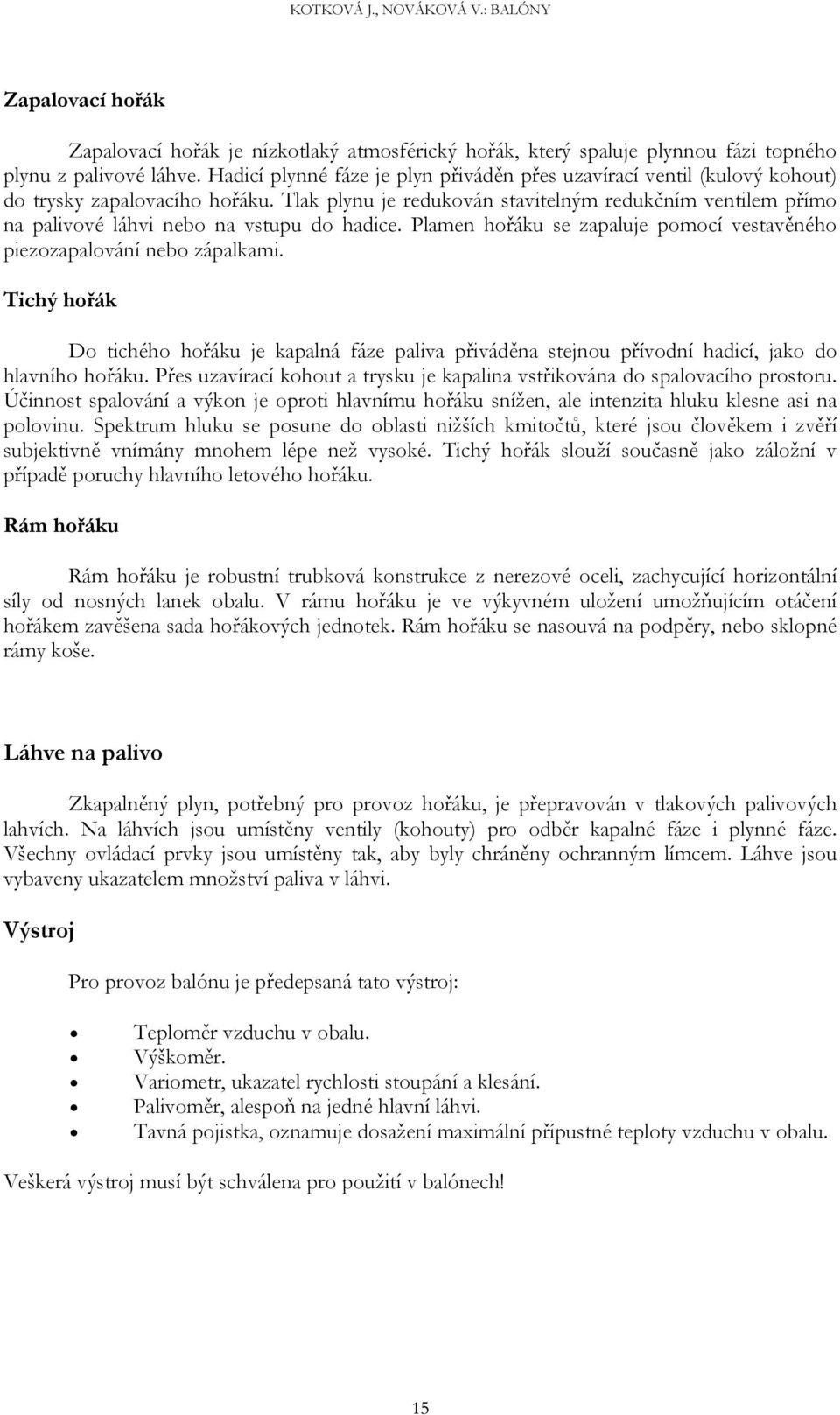 Tlak plynu je redukován stavitelným redukčním ventilem přímo na palivové láhvi nebo na vstupu do hadice. Plamen hořáku se zapaluje pomocí vestavěného piezozapalování nebo zápalkami.