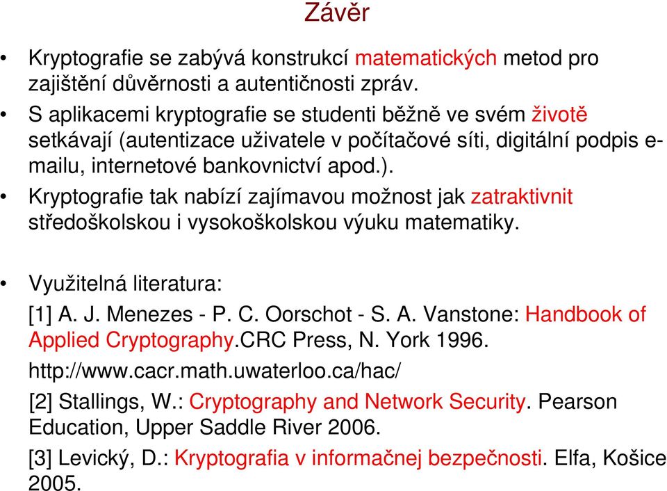 Kryptografie tak nabízí zajímavou možnost jak zatraktivnit středoškolskou i vysokoškolskou výuku matematiky. Využitelná literatura: [1] A. J. Menezes - P. C. Oorschot - S. A. Vanstone: Handbook of Applied Cryptography.