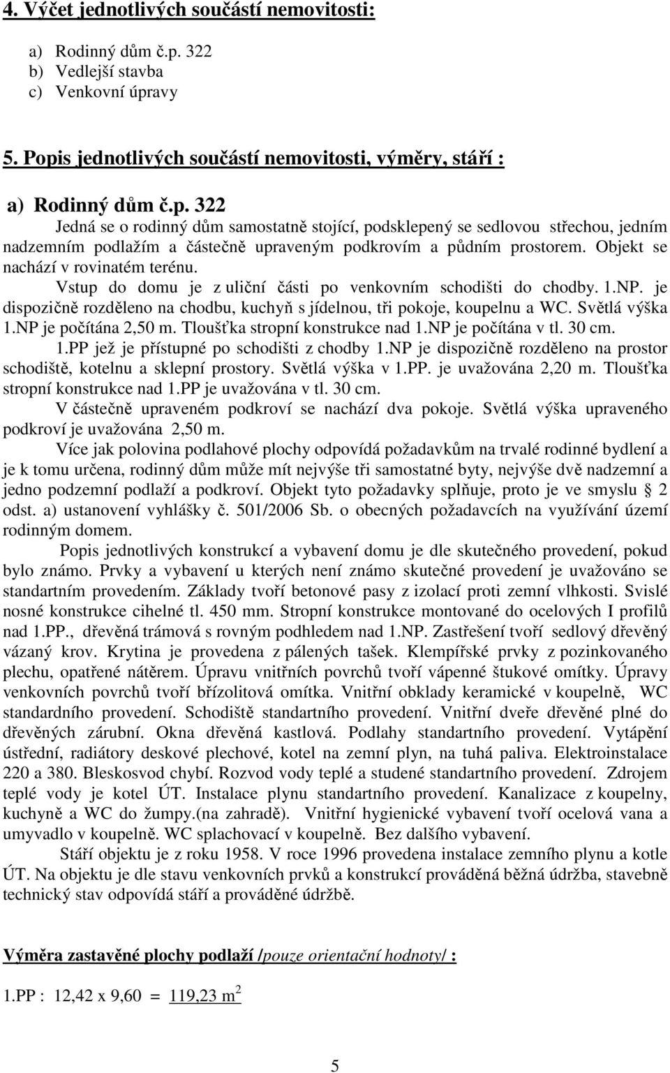 Objekt se nachází v rovinatém terénu. Vstup do domu je z uliční části po venkovním schodišti do chodby. 1.NP. je dispozičně rozděleno na chodbu, kuchyň s jídelnou, tři pokoje, koupelnu a WC.