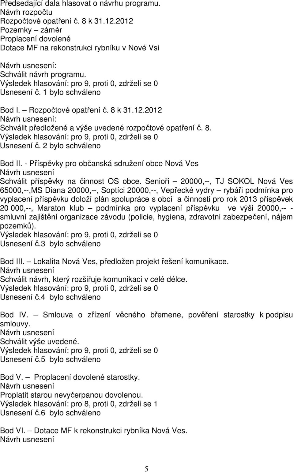 1 bylo schváleno Bod I. Rozpočtové opatření č. 8 k 31.12.2012 Návrh usnesení: Schválit předložené a výše uvedené rozpočtové opatření č. 8. Výsledek hlasování: pro 9, proti 0, zdrželi se 0 Usnesení č.