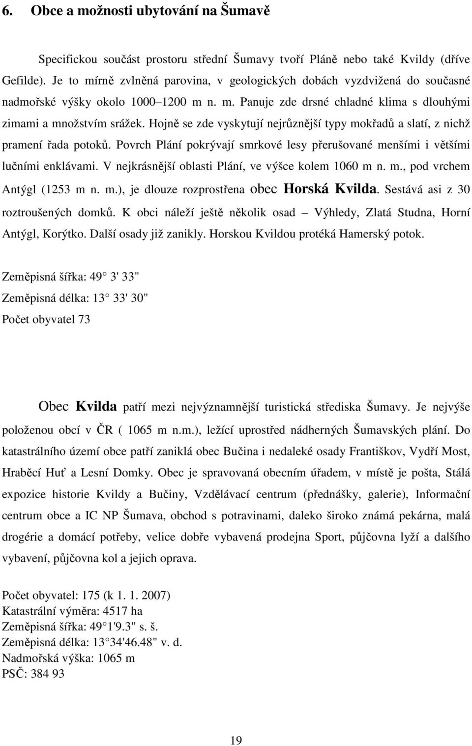 Hojně se zde vyskytují nejrůznější typy mokřadů a slatí, z nichž pramení řada potoků. Povrch Plání pokrývají smrkové lesy přerušované menšími i většími lučními enklávami.