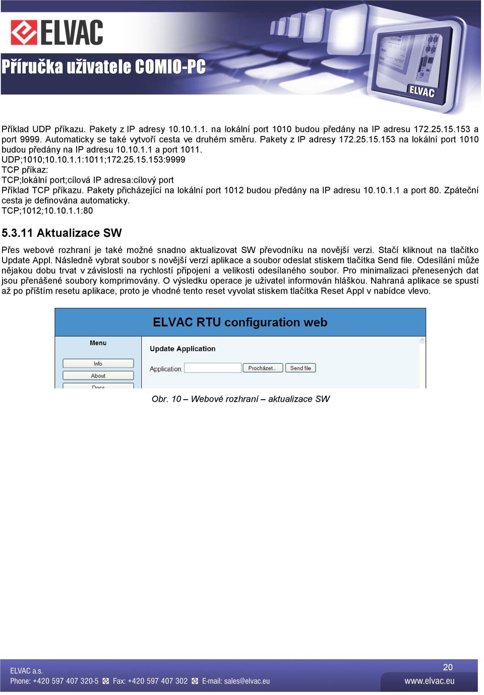 Pakety přicházející na lokální port 1012 budou předány na IP adresu 10.10.1.1 a port 80. Zpáteční cesta je definována automaticky. TCP;1012;10.10.1.1:80 5.3.