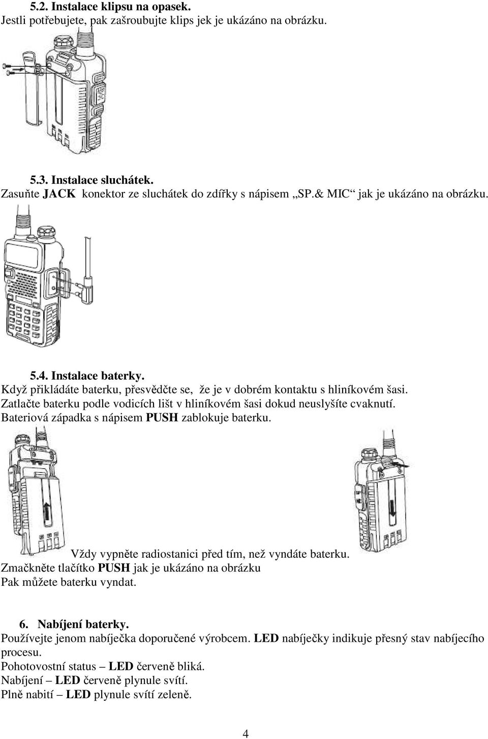 Zatlačte baterku podle vodicích lišt v hliníkovém šasi dokud neuslyšíte cvaknutí. Bateriová západka s nápisem PUSH zablokuje baterku. Vždy vypněte radiostanici před tím, než vyndáte baterku.