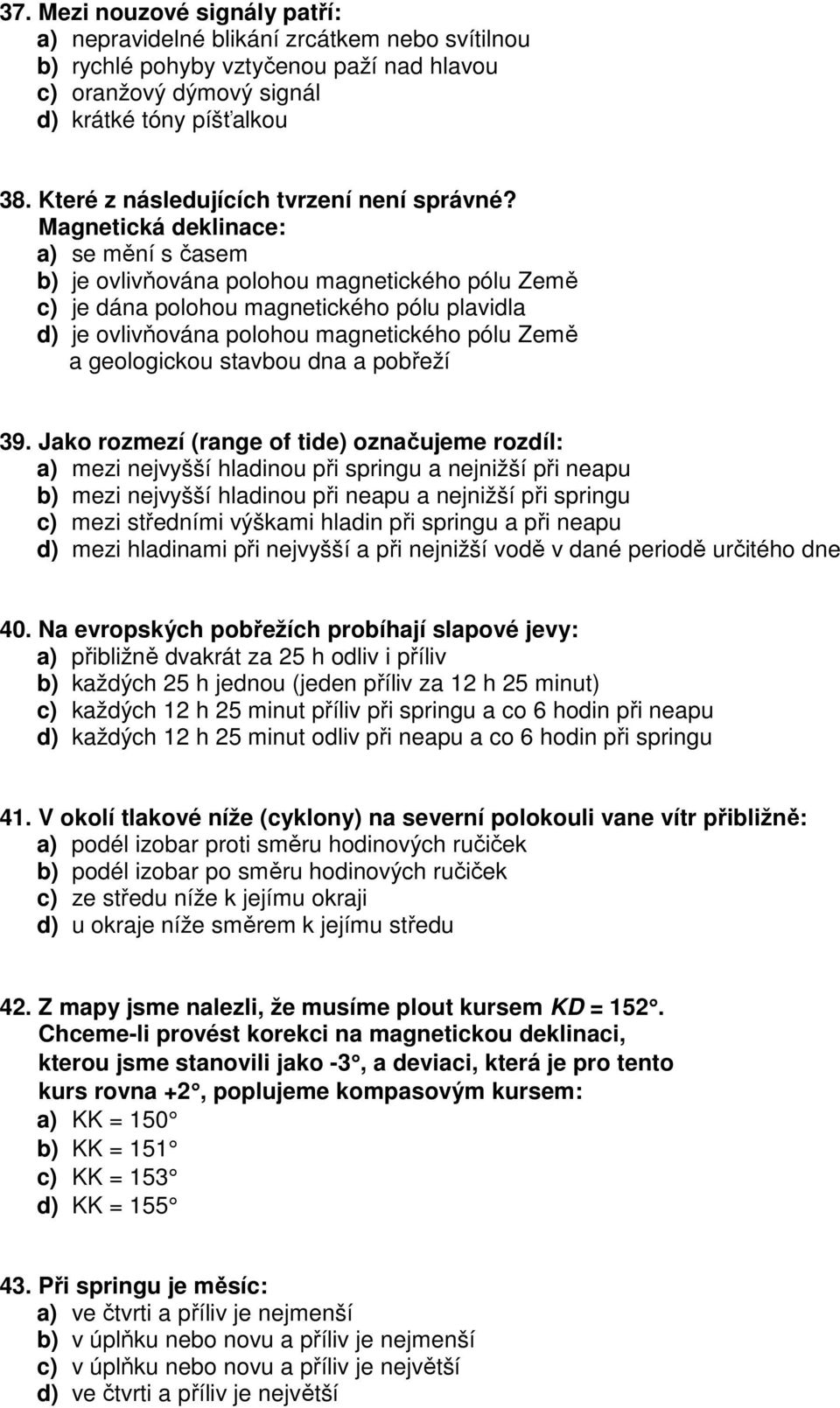 Magnetická deklinace: a) se mění s časem b) je ovlivňována polohou magnetického pólu Země c) je dána polohou magnetického pólu plavidla d) je ovlivňována polohou magnetického pólu Země a geologickou