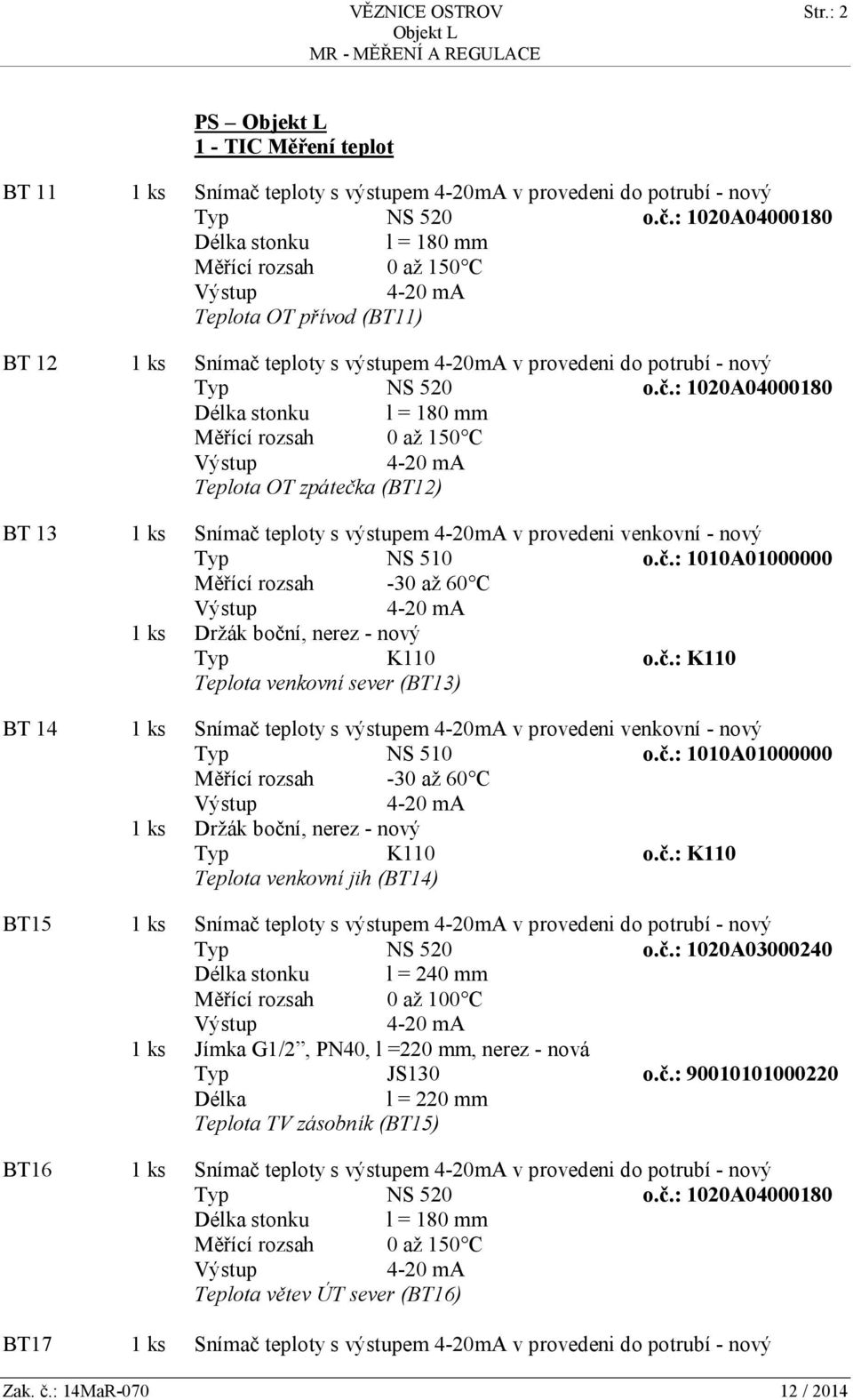 provedeni do potrubí - nový stonku l = 180 mm Teplota OT zpátečka (BT12) BT 13 1 ks Snímač teploty s výstupem 4-20mA v provedeni venkovní - nový Typ NS 510 o.č.: 1010A01000000 Měřící rozsah -30 až 60 C 1 ks Držák boční, nerez - nový Typ K110 o.