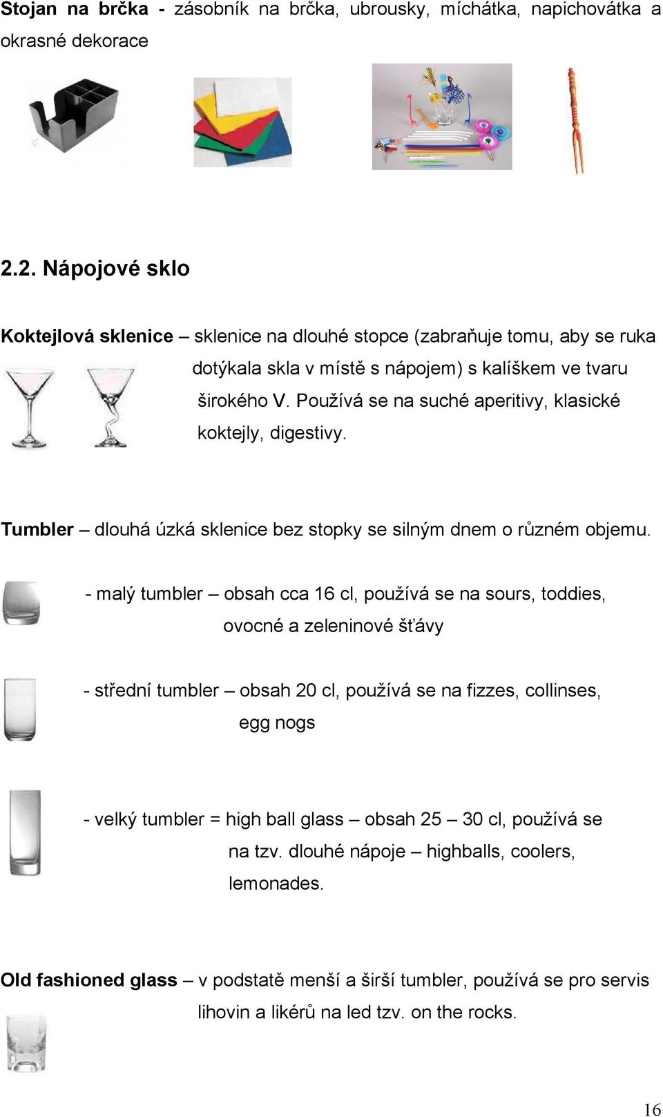 Používá se na suché aperitivy, klasické koktejly, digestivy. Tumbler dlouhá úzká sklenice bez stopky se silným dnem o různém objemu.