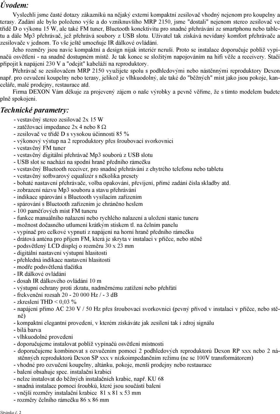 smartphonu nebo tabletu a dále Mp3 přehrávač, jež přehrává soubory z USB slotu. Uživatel tak získává nevídaný komfort přehrávače a zesilovače v jednom. To vše ještě umocňuje IR dálkové ovládání.