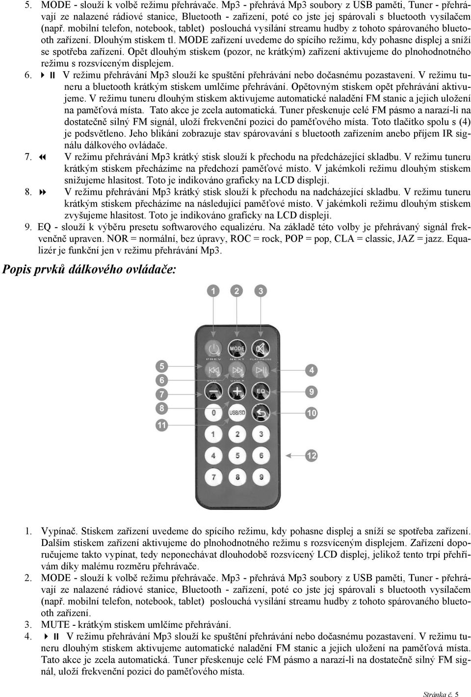 mobilní telefon, notebook, tablet) poslouchá vysílání streamu hudby z tohoto spárovaného bluetooth zařízení. Dlouhým stiskem tl.