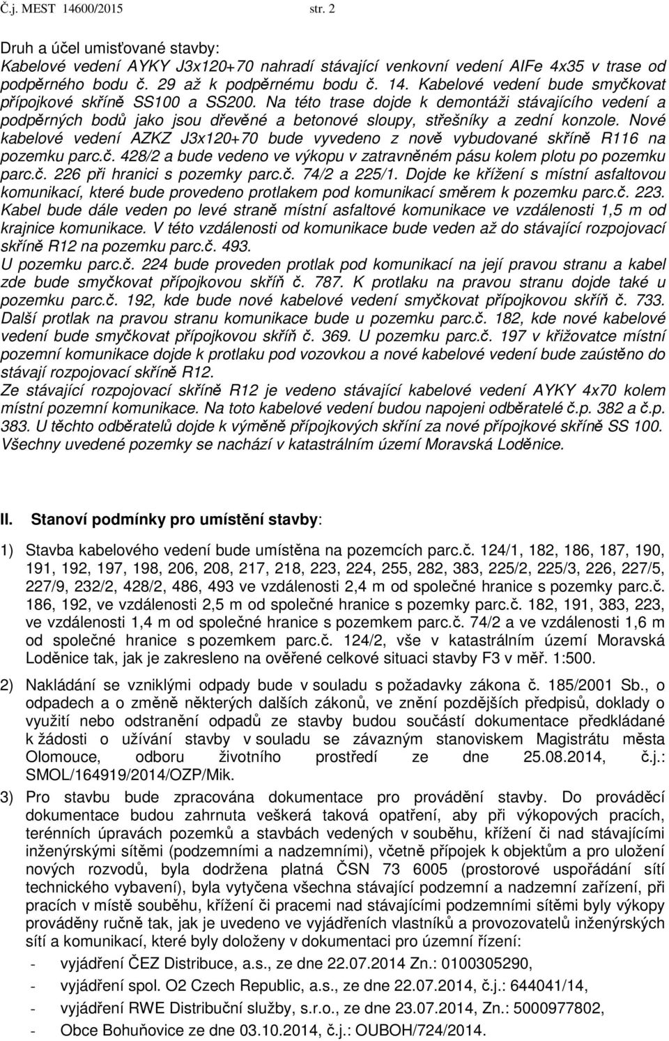 Nové kabelové vedení AZKZ J3x120+70 bude vyvedeno z nově vybudované skříně R116 na pozemku parc.č. 428/2 a bude vedeno ve výkopu v zatravněném pásu kolem plotu po pozemku parc.č. 226 při hranici s pozemky parc.