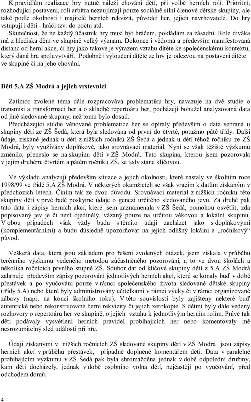 Do hry vstupují i děti - hráči tzv. do počtu atd. Skutečnost, že ne každý účastník hry musí být hráčem, pokládám za zásadní. Role diváka má z hlediska dění ve skupině velký význam.