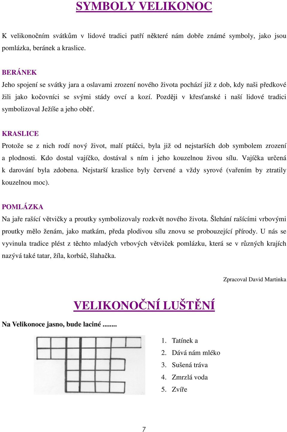 Později v křesťanské i naší lidové tradici symbolizoval Ježíše a jeho oběť. KRASLICE Protože se z nich rodí nový život, malí ptáčci, byla již od nejstarších dob symbolem zrození a plodnosti.