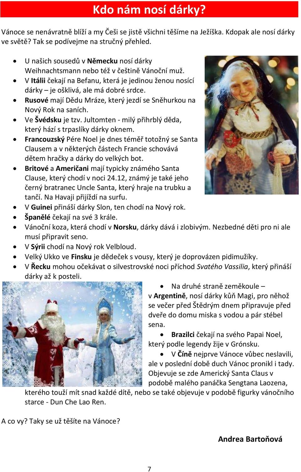 Rusové mají Dědu Mráze, který jezdí se Sněhurkou na Nový Rok na saních. Ve Švédsku je tzv. Jultomten - milý přihrblý děda, který hází s trpaslíky dárky oknem.