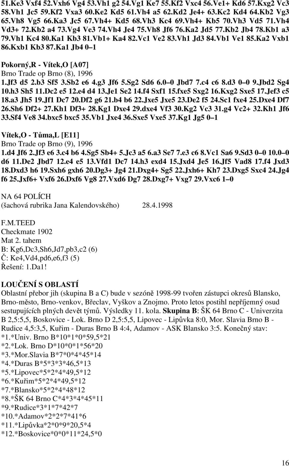 Kxb1 Kb3 87.Ka1 Jb4 0 1 Pokorný,R - Vítek,O [A07] Brno Trade op Brno (8), 1996 1.Jf3 d5 2.b3 Sf5 3.Sb2 e6 4.g3 Jf6 5.Sg2 Sd6 6.0 0 Jbd7 7.c4 c6 8.d3 0 0 9.Jbd2 Sg4 10.h3 Sh5 11.Dc2 e5 12.e4 d4 13.