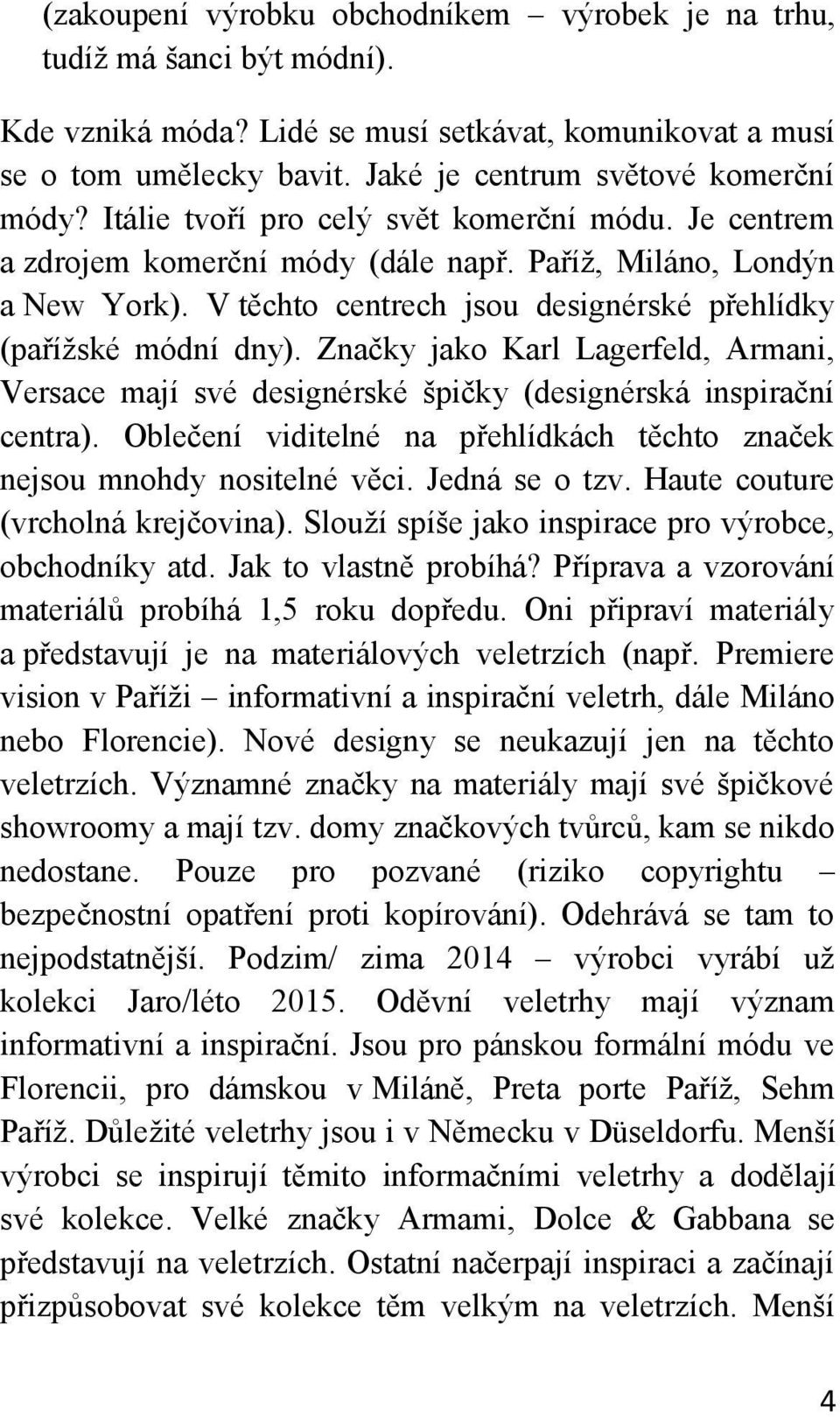 Značky jako Karl Lagerfeld, Armani, Versace mají své designérské špičky (designérská inspirační centra). Oblečení viditelné na přehlídkách těchto značek nejsou mnohdy nositelné věci. Jedná se o tzv.