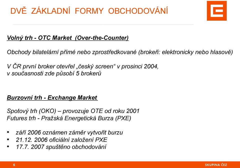 brokerů Burzovní trh - Exchange Market Spotový trh (OKO) provozuje OTE od roku 2001 Futures trh - Pražská Energetická