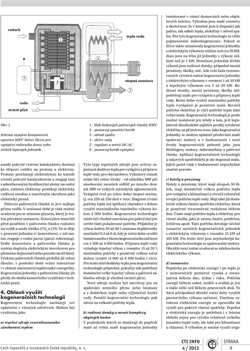 Protony procházejí elektrolytem ke katodě rovněž pokryté katalyzátorem a reagují tam s adsorbovanými kyslíkovými atomy na vodní páru, zatímco elektrony protékají elektricky vodivou anodou a uzavřeným